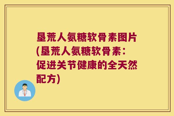 垦荒人氨糖软骨素图片(垦荒人氨糖软骨素:促进关节健康的全天然配方) 垦荒人氨糖软骨素图片(垦荒人氨糖软骨素:促进关节健康的全天然配方)