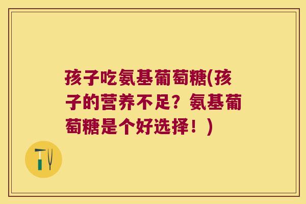 孩子吃氨基葡萄糖(孩子的营养不足?氨基葡萄糖是个好选择!)