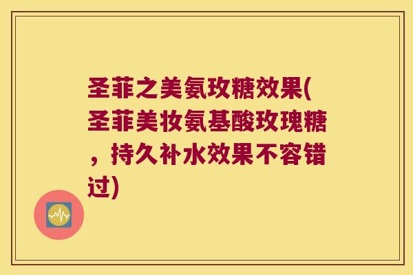 圣菲之美氨玫糖效果(圣菲美妆氨基酸玫瑰糖,持久补水效果不容错过)
