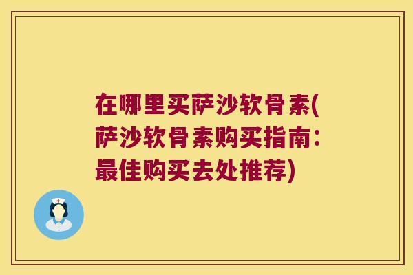 在哪里买萨沙软骨素(萨沙软骨素购买指南:最佳购买去处推荐)