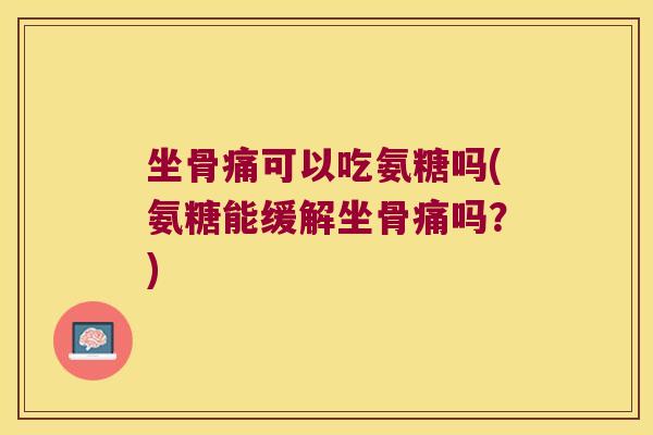 坐骨痛可以吃氨糖吗(氨糖能缓解坐骨痛吗?)