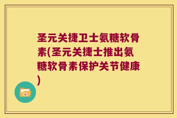 圣元关捷卫士氨糖软骨素(圣元关捷士推出氨糖软骨素保护关节健康)