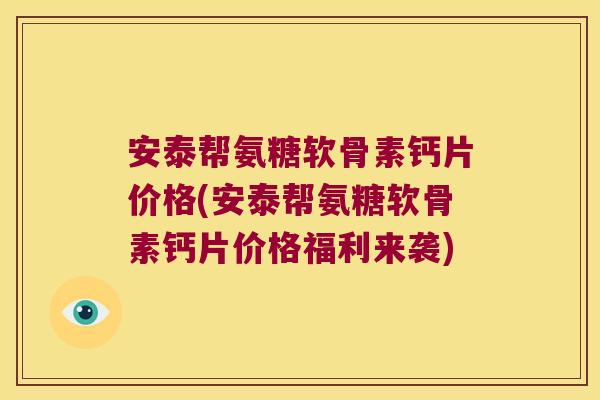 安泰帮氨糖软骨素钙片价格(安泰帮氨糖软骨素钙片价格福利来袭)