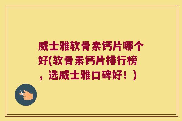 威士雅软骨素钙片哪个好(软骨素钙片排行榜,选威士雅口碑好!)