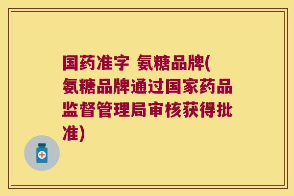 国药准字 氨糖品牌(氨糖品牌通过国家药品监督管理局审核获得批准)