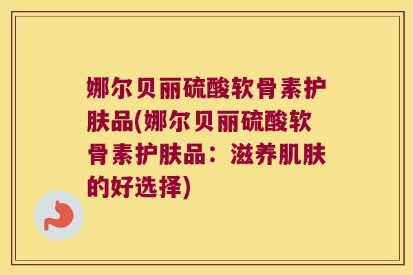 娜尔贝丽硫酸软骨素护肤品(娜尔贝丽硫酸软骨素护肤品:滋养肌肤的好选择)