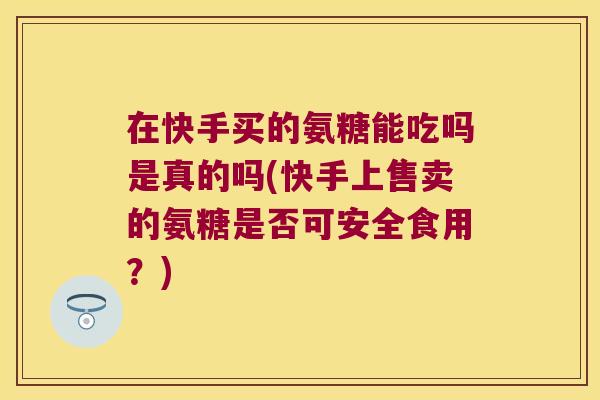 在快手买的氨糖能吃吗是真的吗(快手上售卖的氨糖是否可安全食用?)