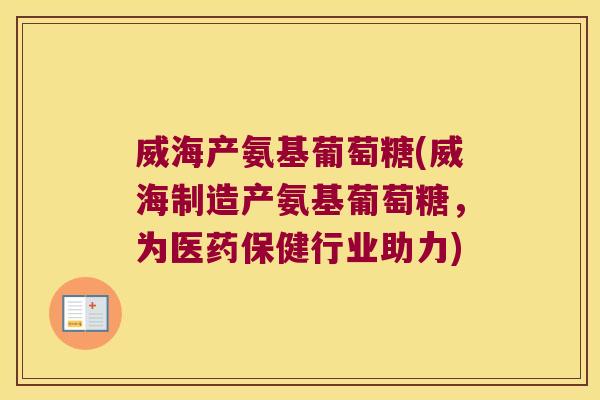 威海产氨基葡萄糖(威海制造产氨基葡萄糖,为医药保健行业助力)