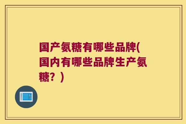 国产氨糖有哪些品牌(国内有哪些品牌生产氨糖?)