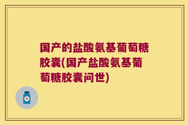 国产的盐酸氨基葡萄糖胶囊(国产盐酸氨基葡萄糖胶囊问世)