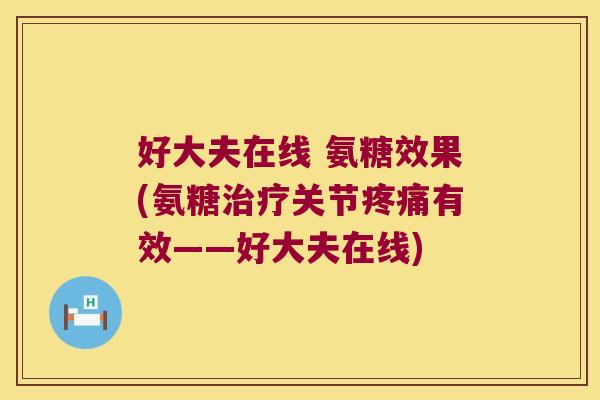 好大夫在线 氨糖效果(氨糖治疗关节疼痛有效——好大夫在线)