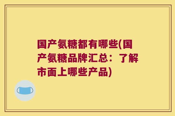 国产氨糖都有哪些(国产氨糖品牌汇总：了解市面上哪些产品)