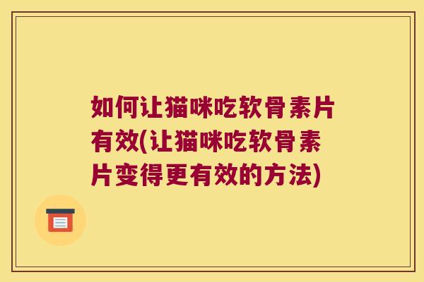 如何让猫咪吃软骨素片有效(让猫咪吃软骨素片变得更有效的方法) 如何让猫咪吃软骨素片有效(让猫咪吃软骨素片变得更有效的方法)