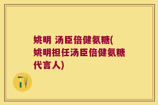 姚明 汤臣倍健氨糖(姚明担任汤臣倍健氨糖代言人)