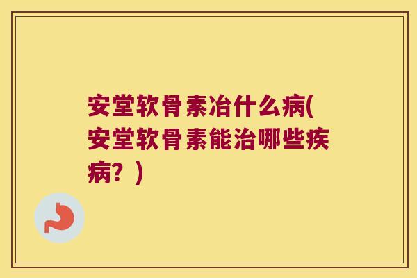 安堂软骨素冶什么(安堂软骨素能哪些?) 安堂软骨素冶什么(安堂软骨素能哪些?)