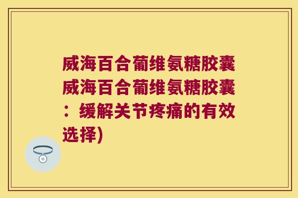 威海百合葡维氨糖胶囊威海百合葡维氨糖胶囊:缓解关节疼痛的有效选择)
