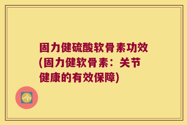 固力健硫酸软骨素功效(固力健软骨素:关节健康的有效保障)