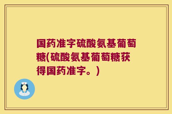 国药准字硫酸氨基葡萄糖(硫酸氨基葡萄糖获得国药准字。)