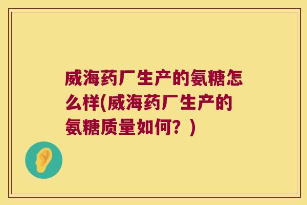 威海药厂生产的氨糖怎么样(威海药厂生产的氨糖质量如何?)
