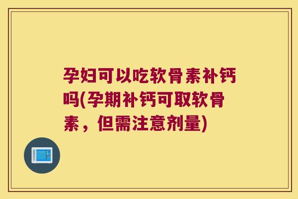 孕妇可以吃软骨素补钙吗(孕期补钙可取软骨素,但需注意剂量)