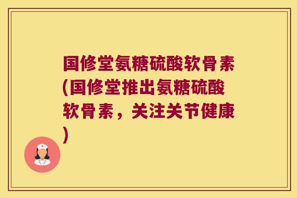 国修堂氨糖硫酸软骨素(国修堂推出氨糖硫酸软骨素,关注关节健康)
