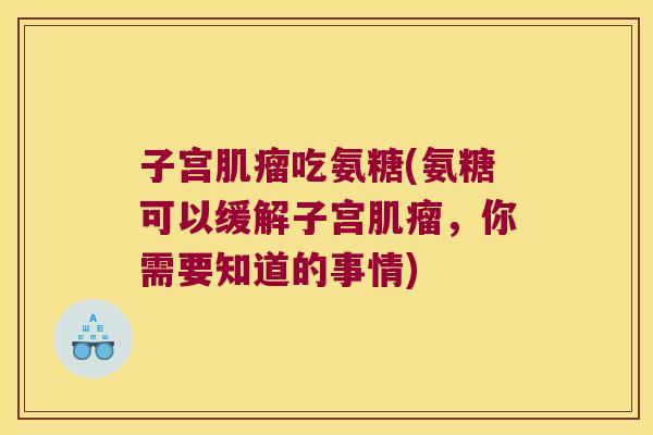 子宫肌瘤吃氨糖(氨糖可以缓解子宫肌瘤，你需要知道的事情)