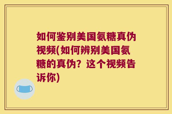如何鉴别美国氨糖真伪视频(如何辨别美国氨糖的真伪?这个视频告诉你)