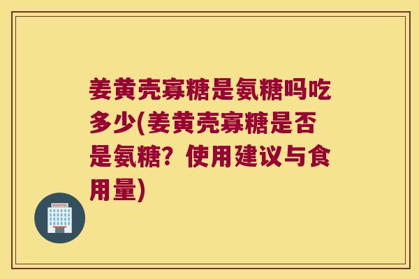 姜黄壳寡糖是氨糖吗吃多少(姜黄壳寡糖是否是氨糖?使用建议与食用量)