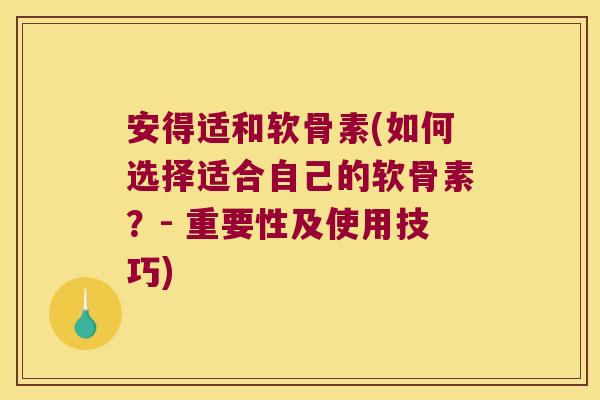 安得适和软骨素(如何选择适合自己的软骨素?- 重要性及使用技巧)