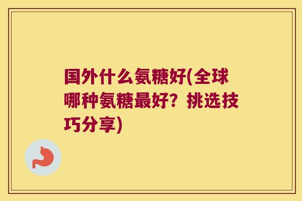 国外什么氨糖好(全球哪种氨糖最好?挑选技巧分享)