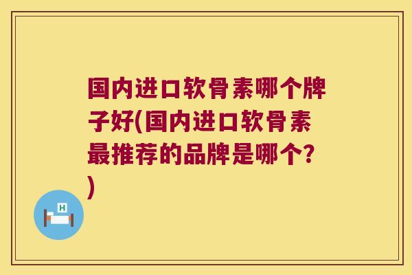国内进口软骨素哪个牌子好(国内进口软骨素最推荐的品牌是哪个?)