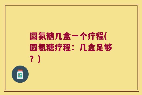 圆氨糖几盒一个疗程(圆氨糖疗程:几盒足够?) 圆氨糖几盒一个疗程(圆氨糖疗程:几盒足够?)
