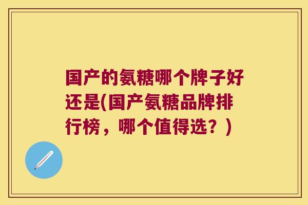 国产的氨糖哪个牌子好还是(国产氨糖品牌排行榜,哪个值得选?)