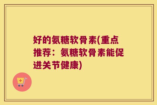 好的氨糖软骨素(重点推荐:氨糖软骨素能促进关节健康)