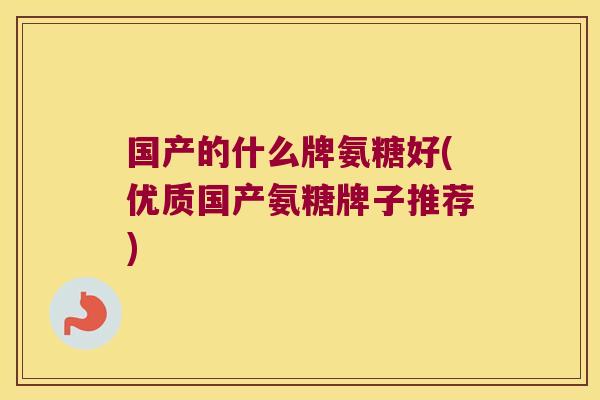 国产的什么牌氨糖好(优质国产氨糖牌子推荐)
