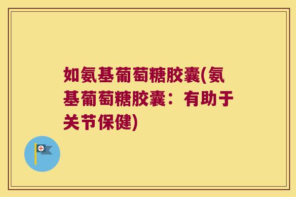 如氨基葡萄糖胶囊(氨基葡萄糖胶囊:有助于关节保健)