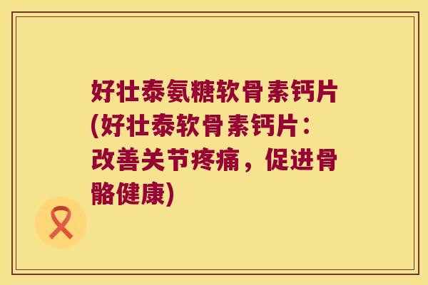 好壮泰氨糖软骨素钙片(好壮泰软骨素钙片:改善关节疼痛,促进骨骼健康)