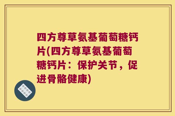 四方尊草氨基葡萄糖钙片(四方尊草氨基葡萄糖钙片:保护关节,促进骨骼健康)