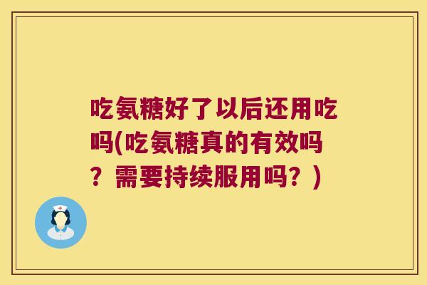 吃氨糖好了以后还用吃吗(吃氨糖真的有效吗?需要持续服用吗?)