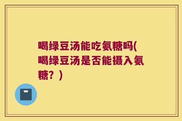 喝绿豆汤能吃氨糖吗(喝绿豆汤是否能摄入氨糖?)