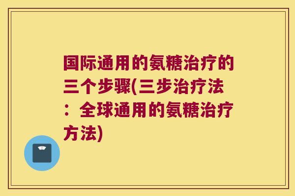 国际通用的氨糖治疗的三个步骤(三步治疗法:全球通用的氨糖治疗方法)