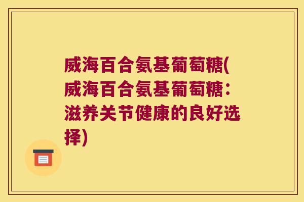 威海百合氨基葡萄糖(威海百合氨基葡萄糖:滋养关节健康的良好选择)