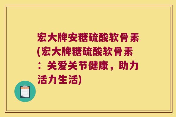 宏大牌安糖硫酸软骨素(宏大牌糖硫酸软骨素:关爱关节健康,助力活力生活)