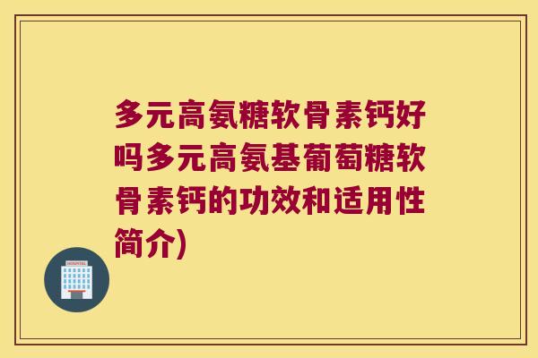 多元高氨糖软骨素钙好吗多元高氨基葡萄糖软骨素钙的功效和适用性简介)