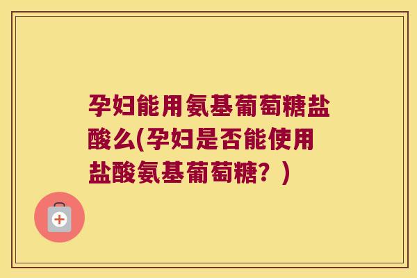 孕妇能用氨基葡萄糖盐酸么(孕妇是否能使用盐酸氨基葡萄糖?)