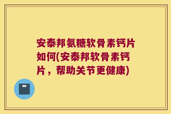 安泰邦氨糖软骨素钙片如何(安泰邦软骨素钙片,帮助关节更健康) 安泰邦氨糖软骨素钙片如何(安泰邦软骨素钙片,帮助关节更健康)