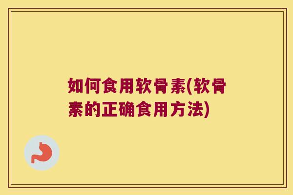 如何食用软骨素(软骨素的正确食用方法)