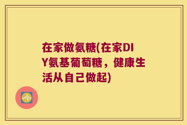 在家做氨糖(在家DIY氨基葡萄糖,健康生活从自己做起)