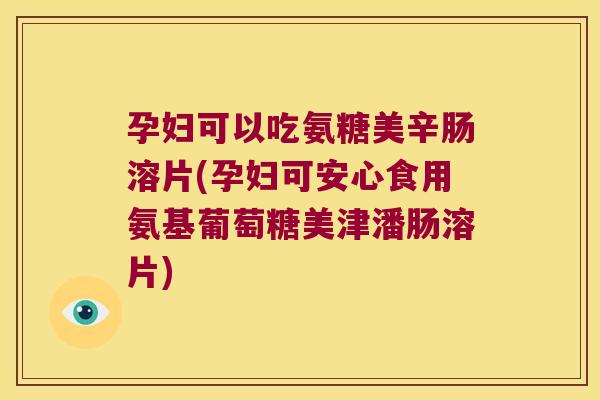 孕妇可以吃氨糖美辛肠溶片(孕妇可安心食用氨基葡萄糖美津潘肠溶片)