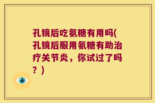 孔镜后吃氨糖有用吗(孔镜后服用氨糖有助治疗关节炎,你试过了吗?)